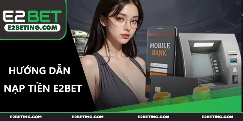 Chọn phương thức nạp tiền E2BET và cung cấp dữ liệu chuẩn